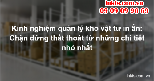 Kinh nghiệm quản lý kho vật tư in ấn: Chặn đứng thất thoát từ những chi tiết nhỏ nhất
